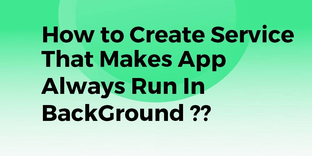 How to Create a Service that makes App Always Runs In a Background