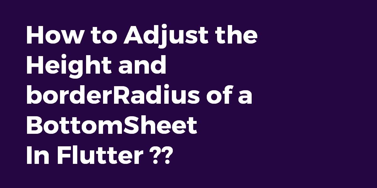 How to Adjust the height and borderRadius of a BottomSheet in Flutter