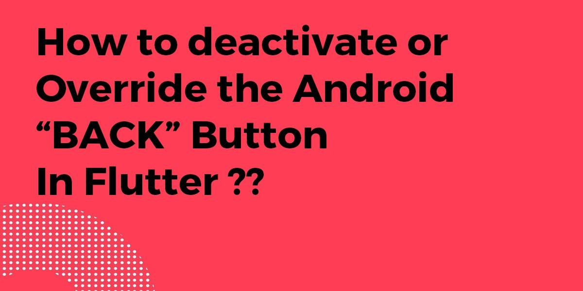 How to Deactivate or Override the Android “BACK” Button In Flutter