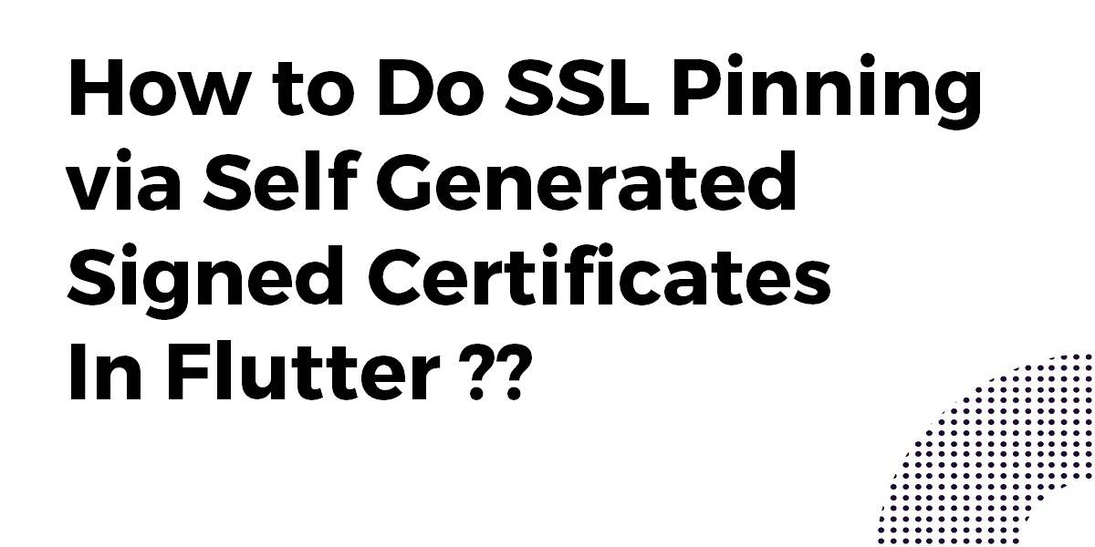 How to Do SSL Pinning via Self Generated Signed Certificates In Flutter