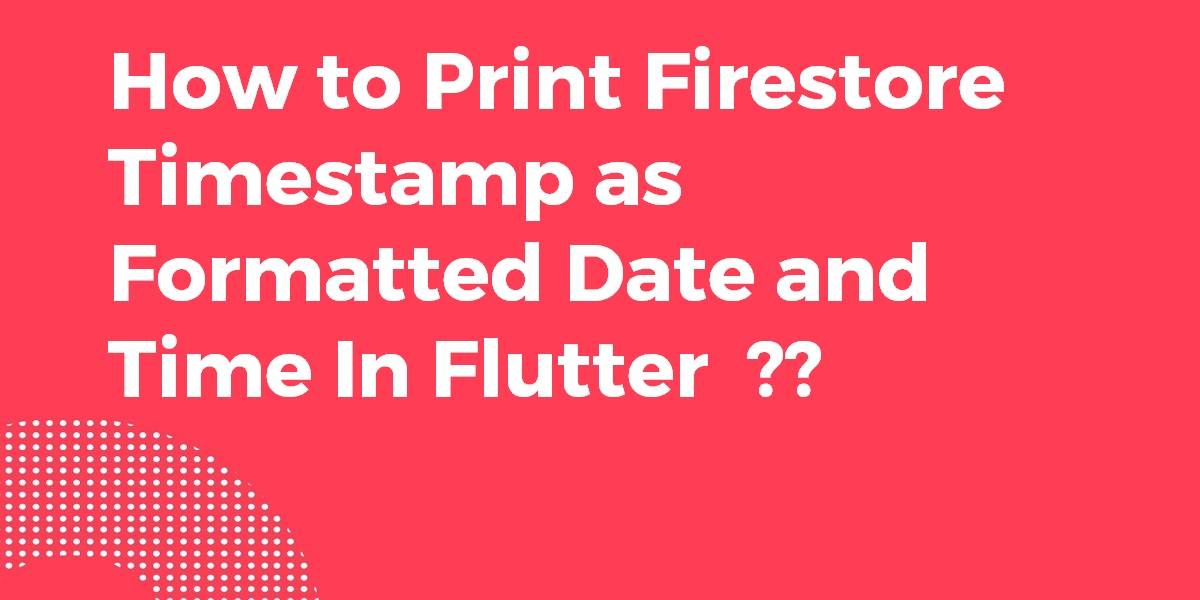 How to Print Firestore Timestamp as Formatted Date and Time In Flutter