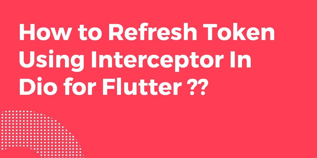 How to Refresh Token Using Interceptor In Dio for Flutter