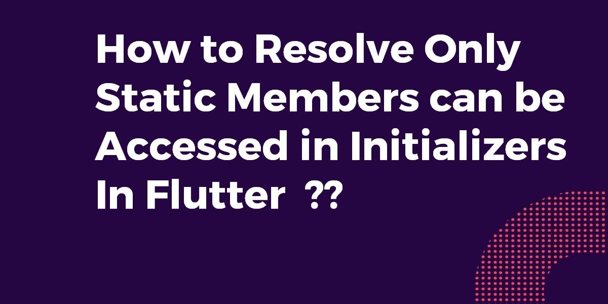 How to Resolve Only Static Members can be Accessed in Initializers In Flutter
