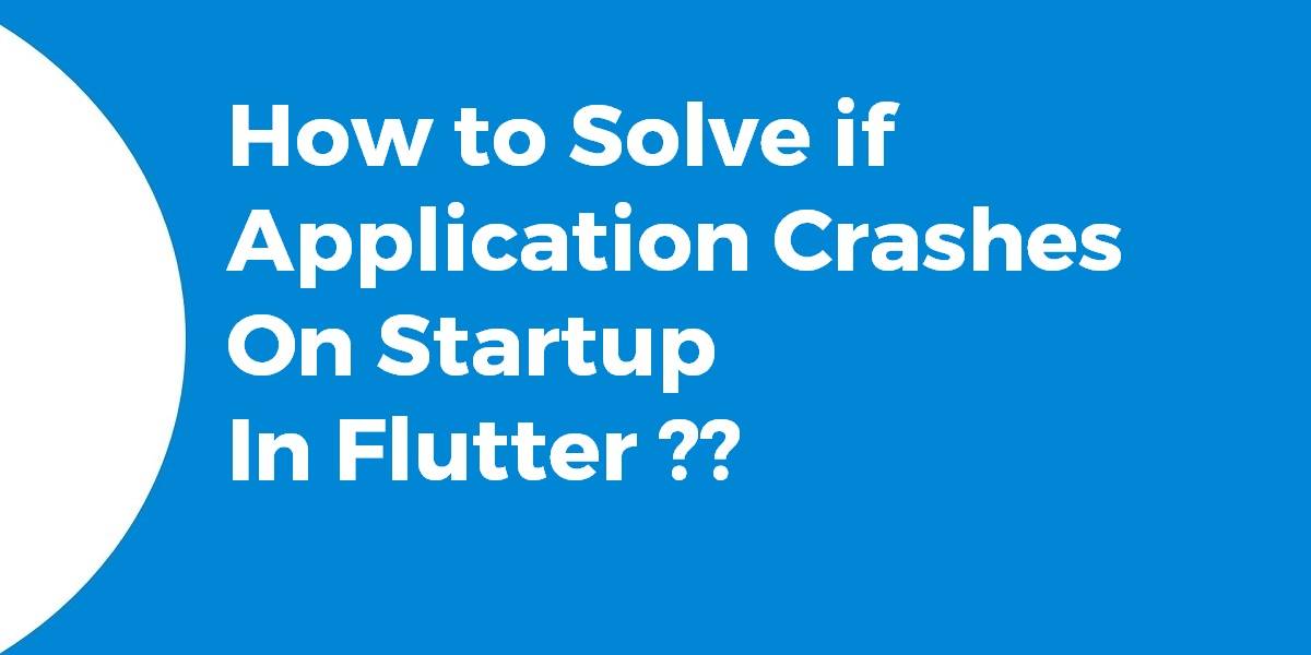How to Solve if application crashes on startup in Flutter