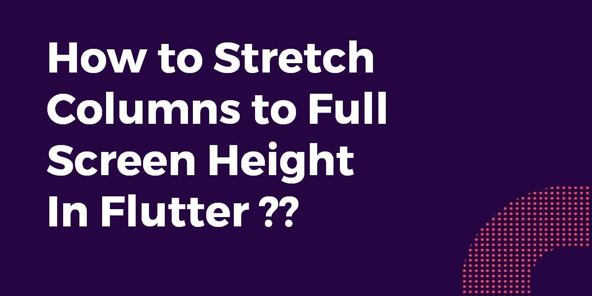 How to Stretch Columns to Full Screen Height In Flutter