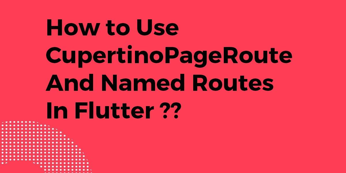 How to Use CupertinoPageRoute and Named Routes In Flutter