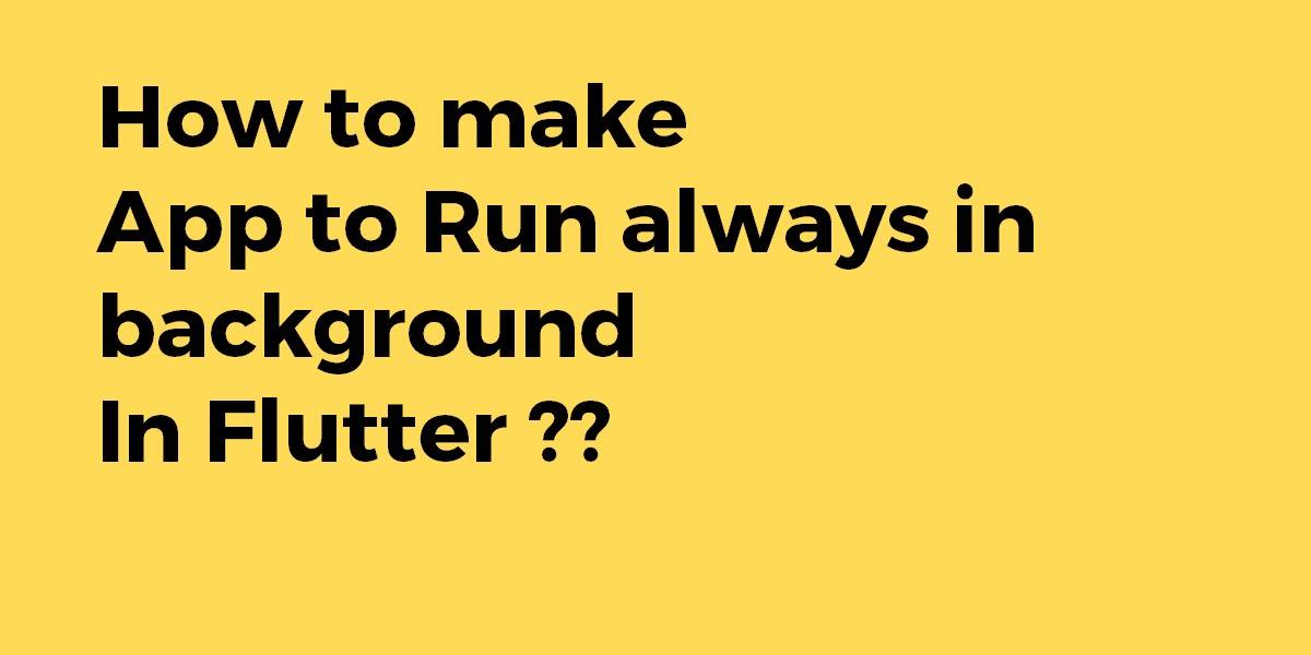 How to make app to run always in background in Flutter
