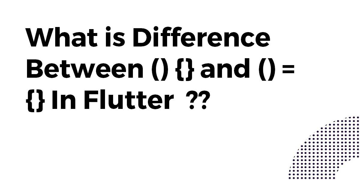 What is Difference Between () {} and () = {} In Flutter
