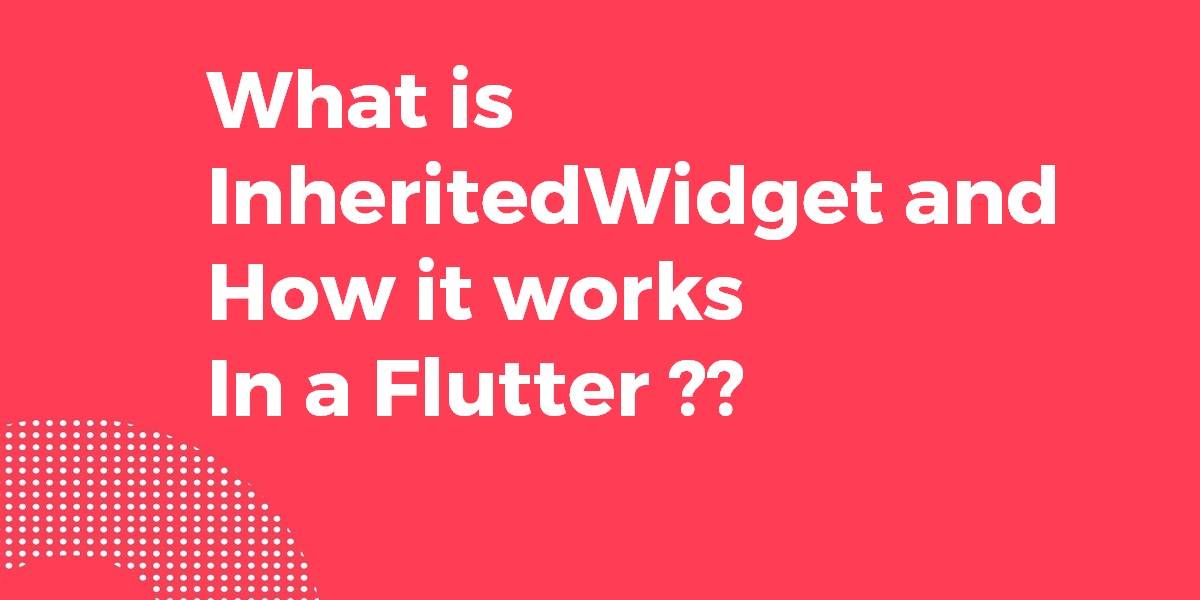 What is InheritedWidget and How it works in a Flutter