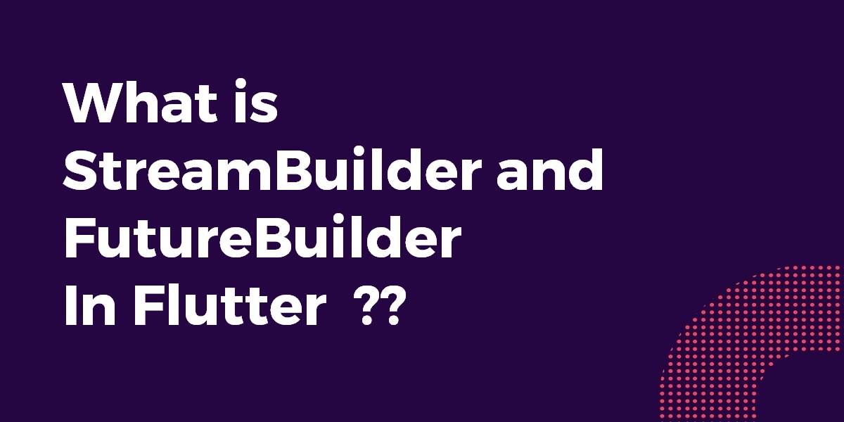 What is StreamBuilder and FutureBuilder In Flutter
