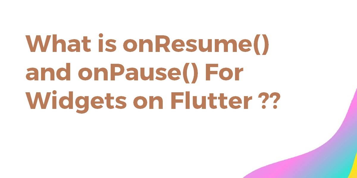 What is onResume() and onPause() For Widgets on Flutter