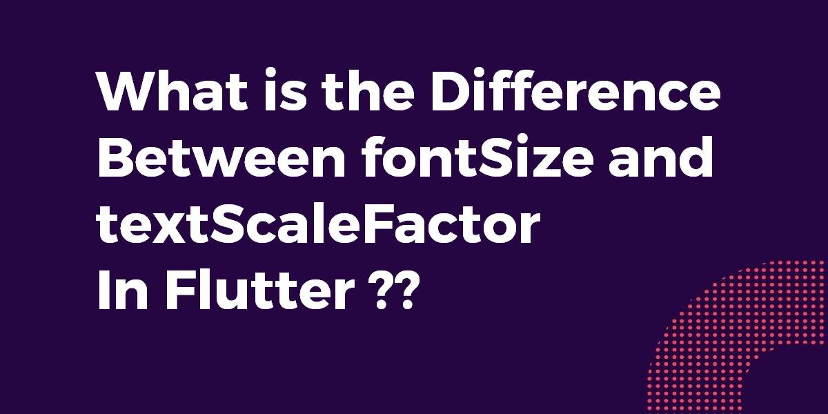 What is the Difference Between fontSize and textScaleFactor In Flutter