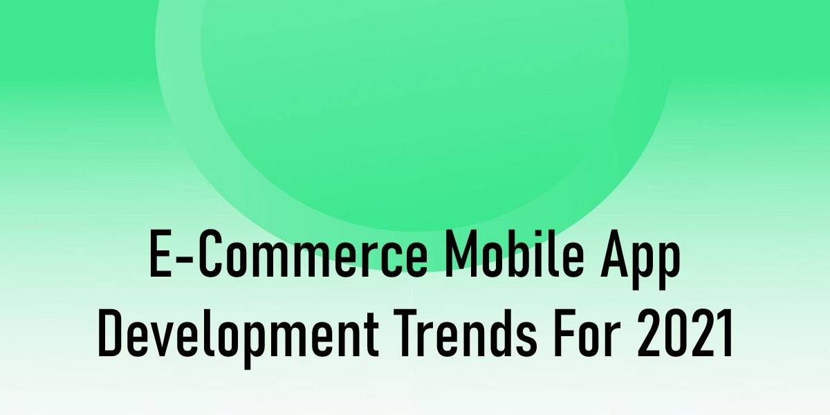 E-Commerce Mobile App Development Trends for 2021