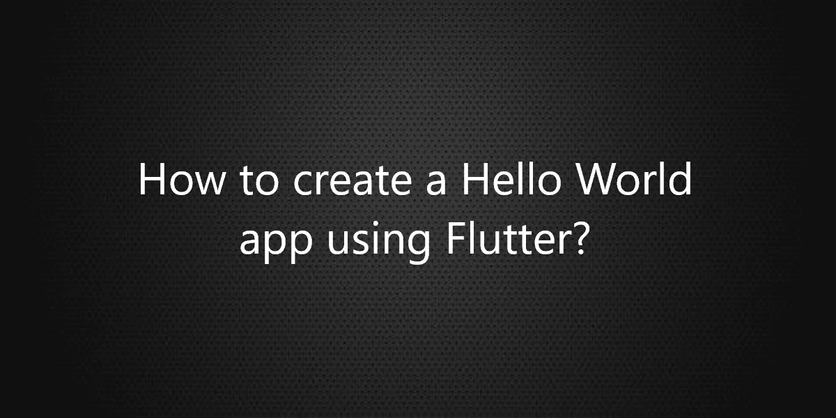 How to create a Hello World app using Flutter?