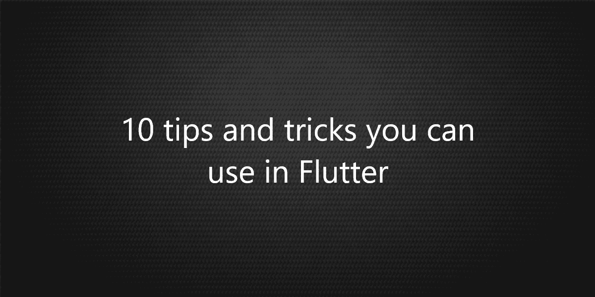 10 tips and tricks you can use in Flutter