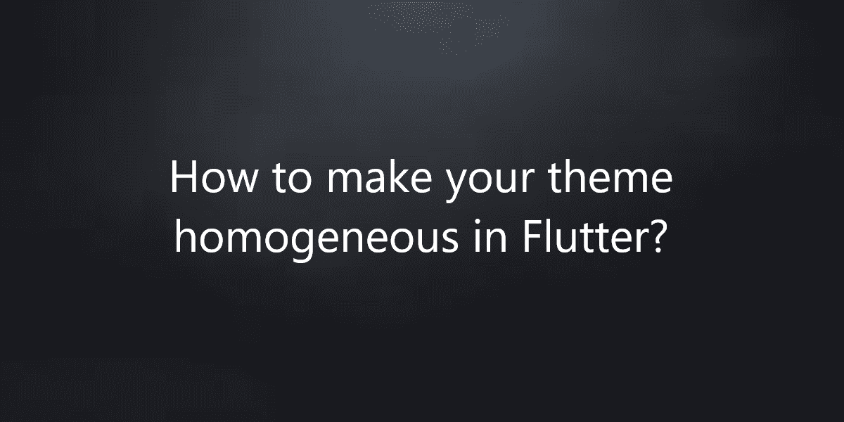 How to make your theme homogeneous in Flutter?