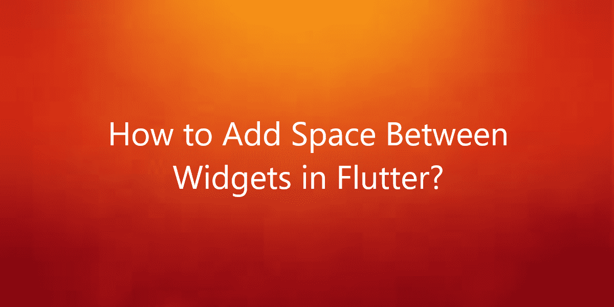 How to Add Space Between Widgets in Flutter?
