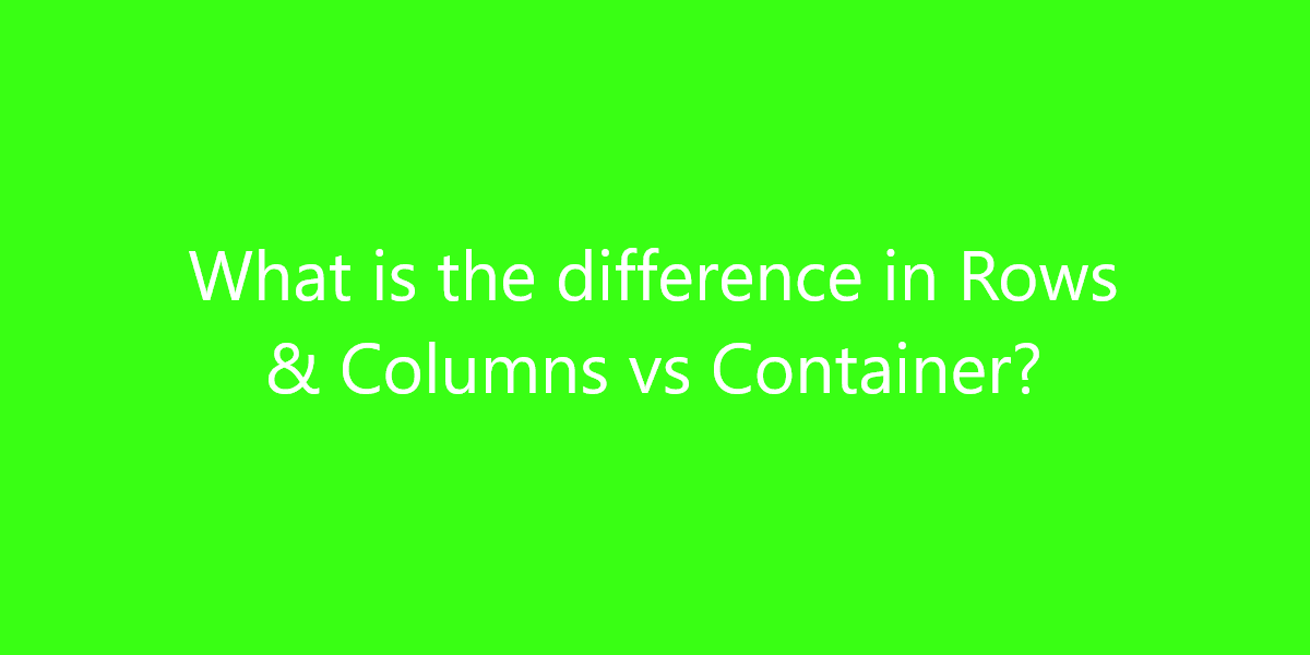 What is the difference in Rows & Columns vs Container?
