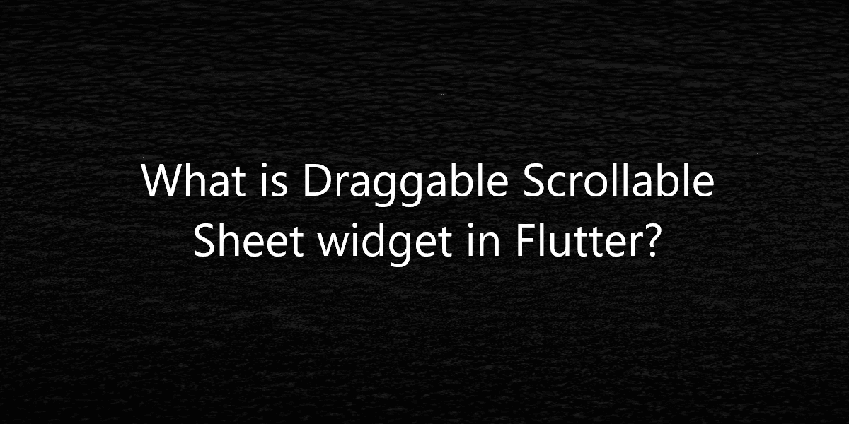 What is Draggable Scrollable Sheet widget in Flutter?